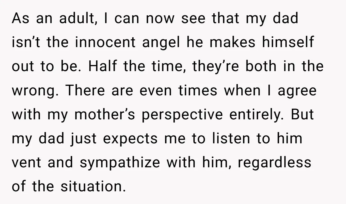 As an adult, I can now see that my dad isn’t the innocent angel he makes himself out to be. Half the time, they’re both in the wrong. There are...