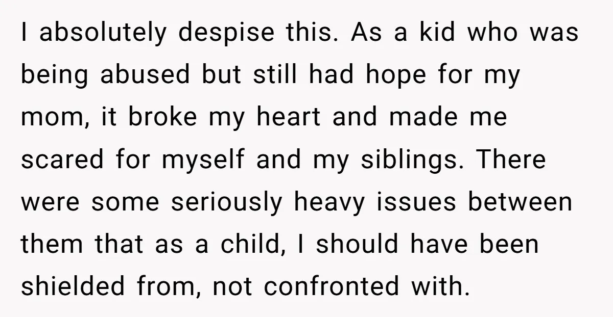 I absolutely despise this. As a kid who was being abused but still had hope for my mom, it broke my heart and made me scared for myself and my...