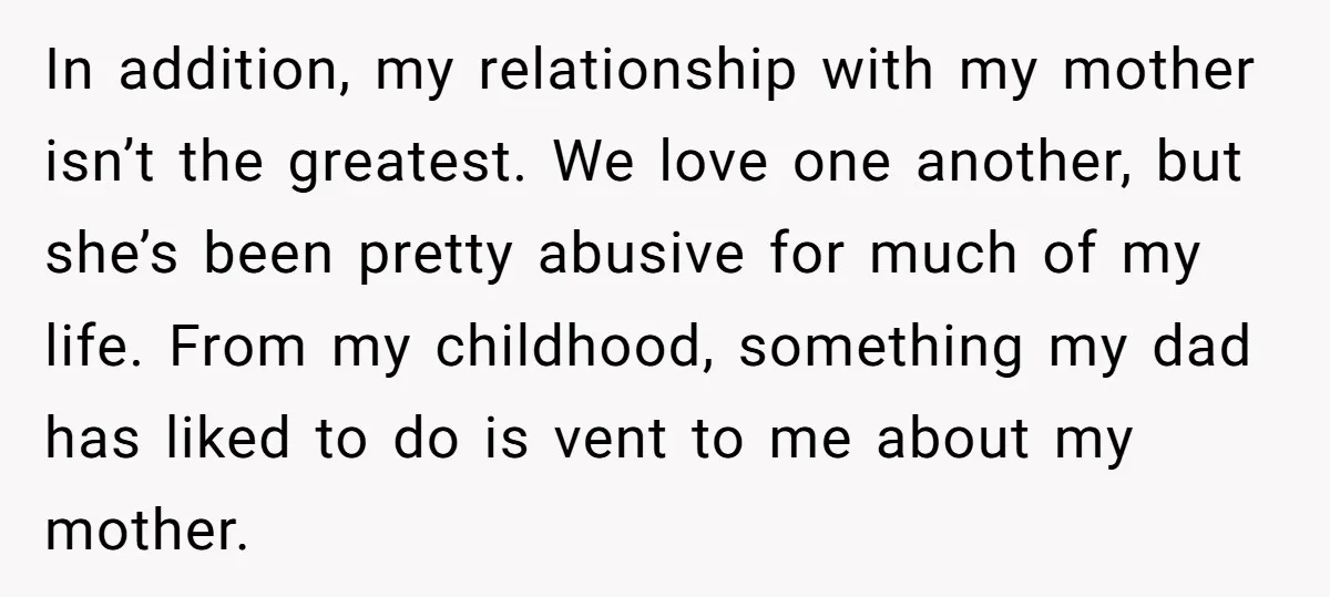 In addition, my relationship with my mother isn’t the greatest. We love one another, but she’s been pretty abusive for much of my life. From my childhood, something my dad...