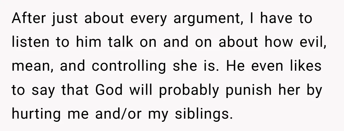 After just about every argument, I have to listen to him talk on and on about how evil, mean, and controlling she is. He even likes to say that God...