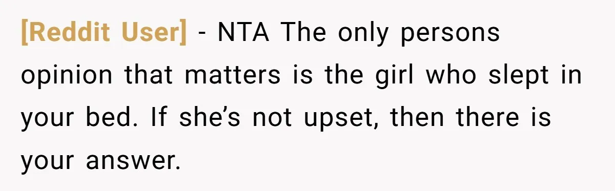 [Reddit User] − NTA The only persons opinion that matters is the girl who slept in your bed. If she’s not upset, then there is your answer.
