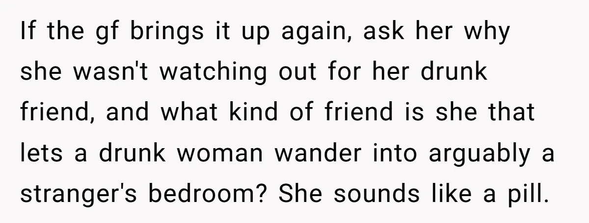 If the gf brings it up again, ask her why she wasn't watching out for her drunk friend, and what kind of friend is she that lets a drunk woman...