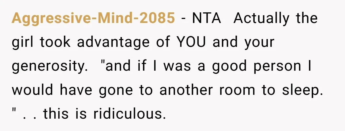 Aggressive-Mind-2085 − NTA Actually the girl took advantage of YOU and your generosity. "and if I was a good person I would have gone to another room to...