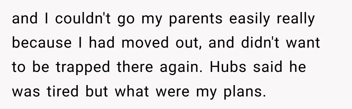 and I couldn't go my parents easily really because I had moved out, and didn't want to be trapped there again. Hubs said he was tired but what were my...