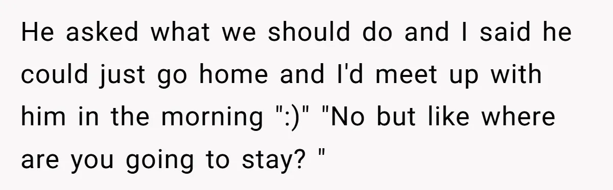 He asked what we should do and I said he could just go home and I'd meet up with him in the morning ":)" "No but like where are you...