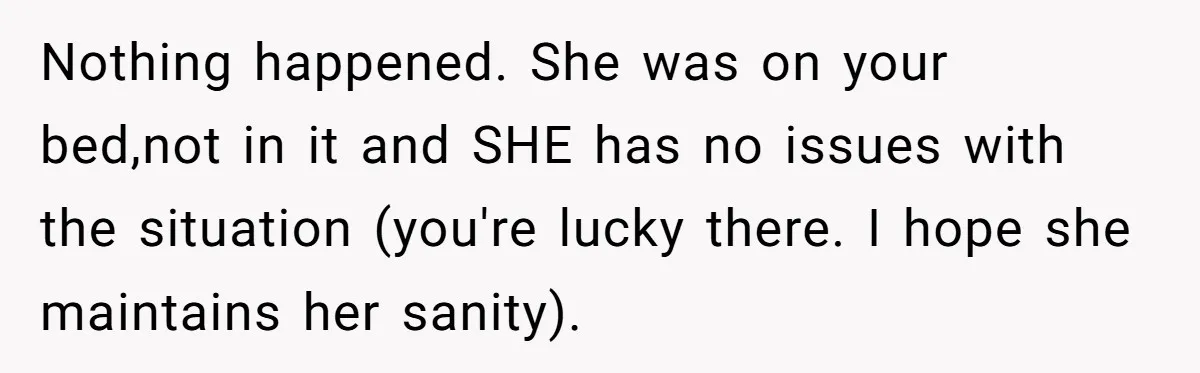 Nothing happened. She was on your bed,not in it and SHE has no issues with the situation (you're lucky there. I hope she maintains her sanity).