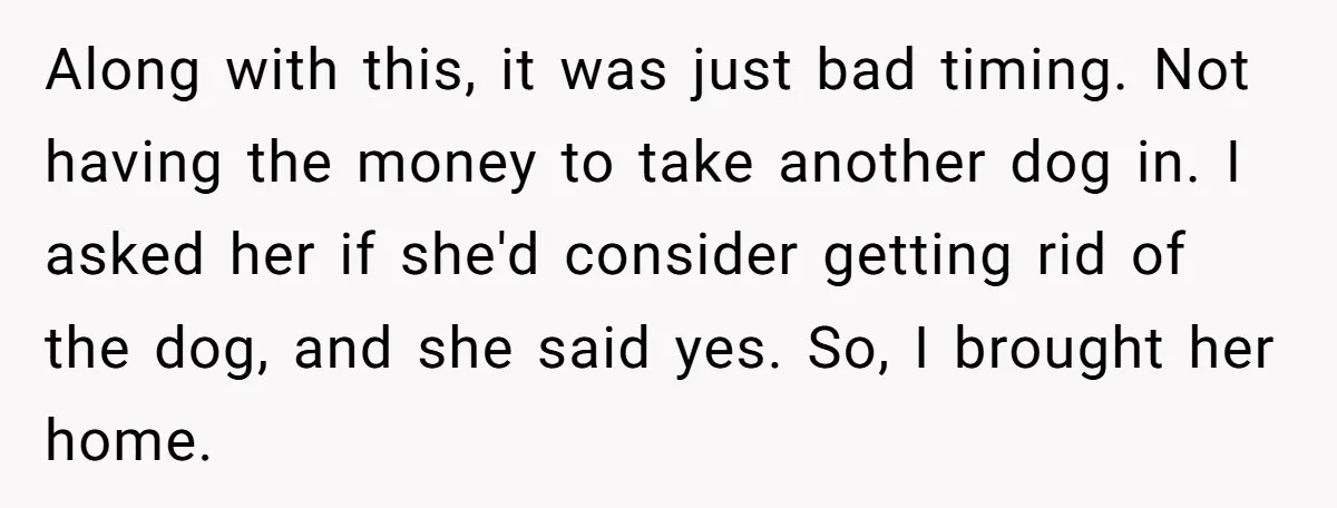Along with this, it was just bad timing. Not having the money to take another dog in. I asked her if she'd consider getting rid of the dog, and she...