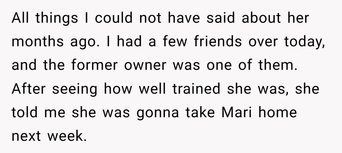 All things I could not have said about her months ago. I had a few friends over today, and the former owner was one of them. After seeing how well...