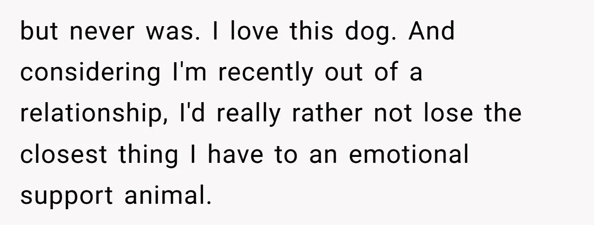 but never was. I love this dog. And considering I'm recently out of a relationship, I'd really rather not lose the closest thing I have to an emotional support animal.