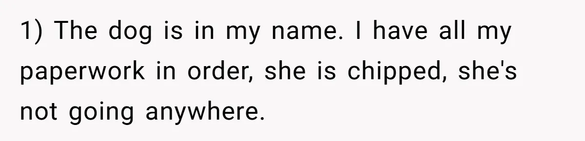 1) The dog is in my name. I have all my paperwork in order, she is chipped, she's not going anywhere.