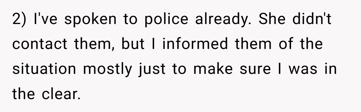 2) I've spoken to police already. She didn't contact them, but I informed them of the situation mostly just to make sure I was in the clear.