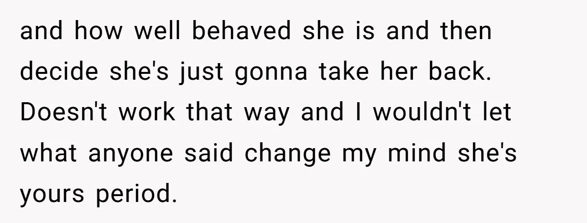 and how well behaved she is and then decide she's just gonna take her back. Doesn't work that way and I wouldn't let what anyone said change my mind she's...