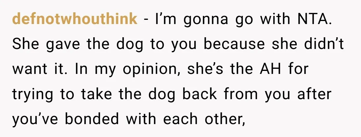 defnotwhouthink − I’m gonna go with NTA. She gave the dog to you because she didn’t want it. In my opinion, she’s the AH for trying to take the dog...