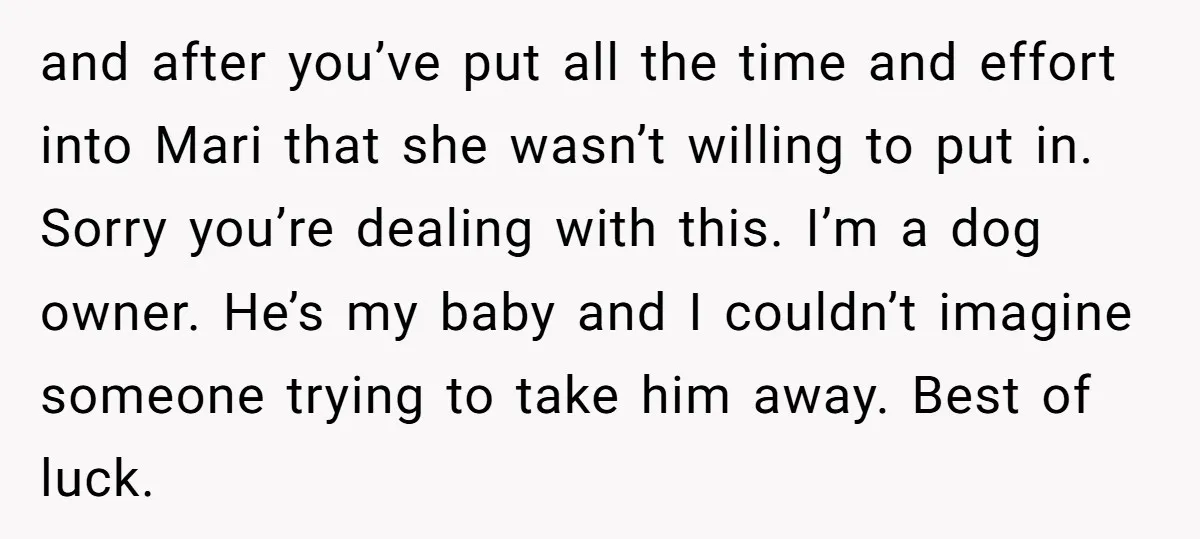and after you’ve put all the time and effort into Mari that she wasn’t willing to put in. Sorry you’re dealing with this. I’m a dog owner. He’s my baby...