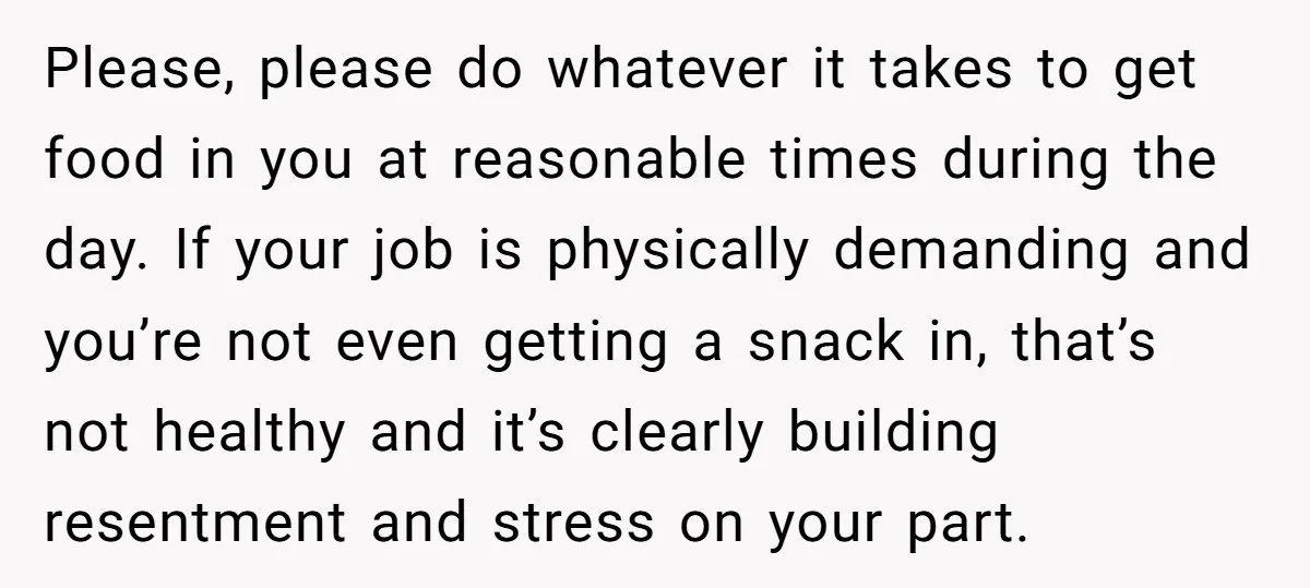 Please, please do whatever it takes to get food in you at reasonable times during the day. If your job is physically demanding and you’re not even getting a snack...