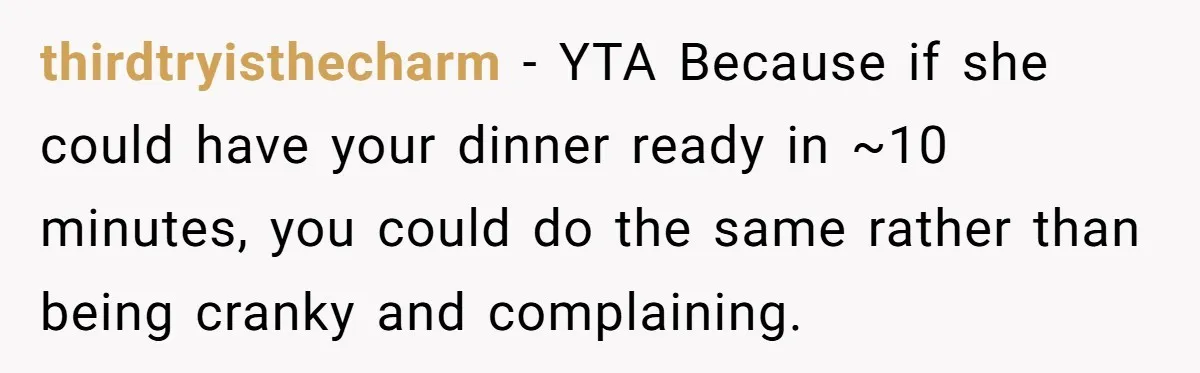 thirdtryisthecharm - YTA Because if she could have your dinner ready in ~10 minutes, you could do the same rather than being cranky and complaining.