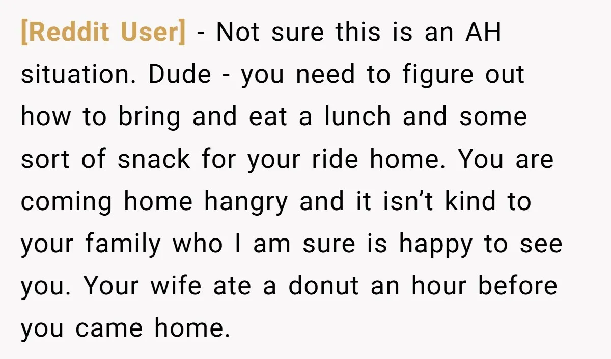 [Reddit User] - Not sure this is an AH situation. Dude - you need to figure out how to bring and eat a lunch and some sort of snack for...