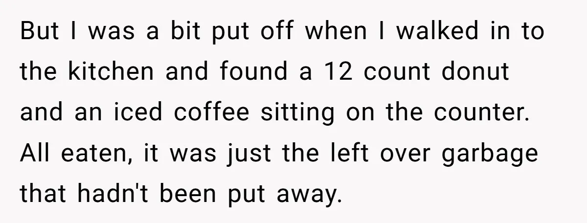 But I was a bit put off when I walked in to the kitchen and found a 12 count donut and an iced coffee sitting on the counter. All eaten,...