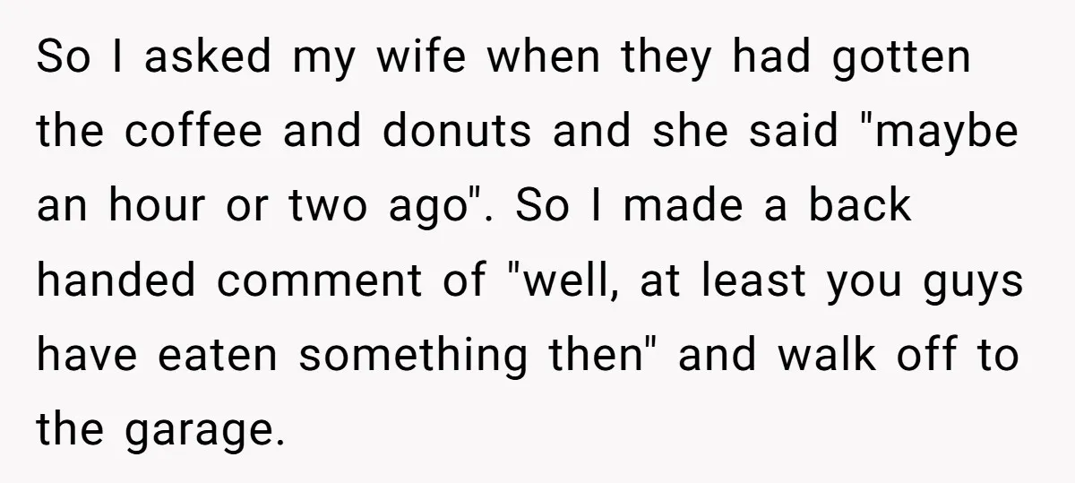 So I asked my wife when they had gotten the coffee and donuts and she said "maybe an hour or two ago". So I made a back handed comment of...