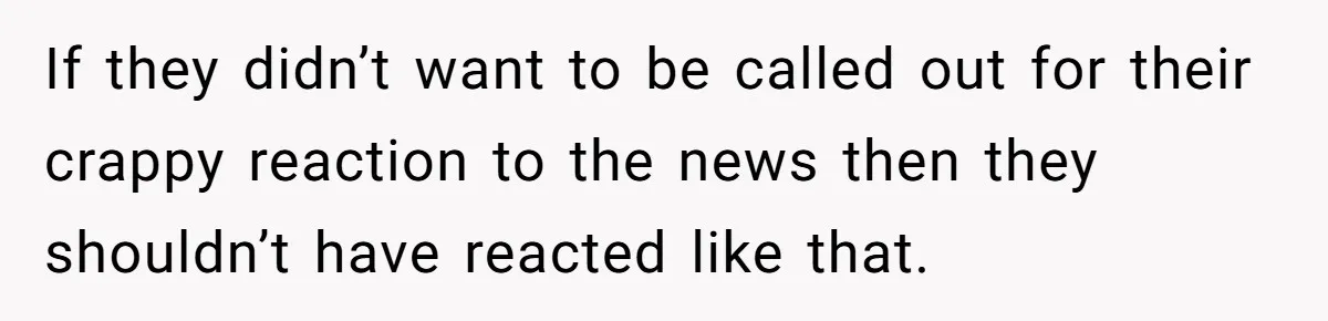 If they didn’t want to be called out for their crappy reaction to the news then they shouldn’t have reacted like that.