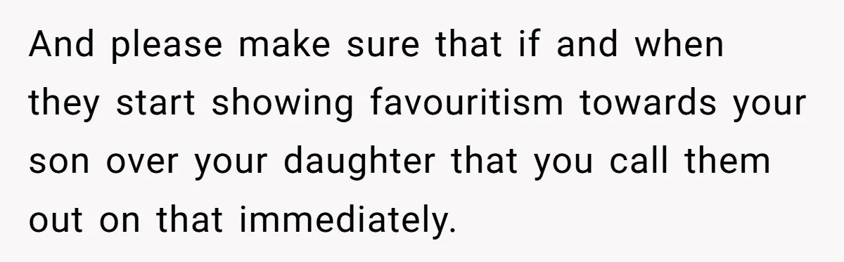 And please make sure that if and when they start showing favouritism towards your son over your daughter that you call them out on that immediately.