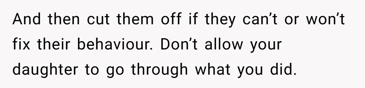 And then cut them off if they can’t or won’t fix their behaviour. Don’t allow your daughter to go through what you did.