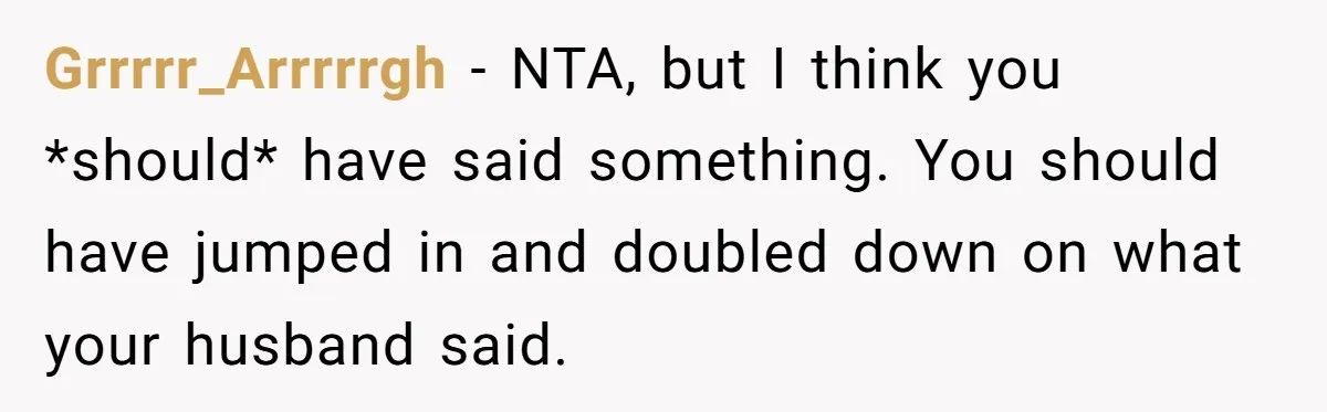 Grrrrr_Arrrrrgh − NTA, but I think you *should* have said something. You should have jumped in and doubled down on what your husband said.