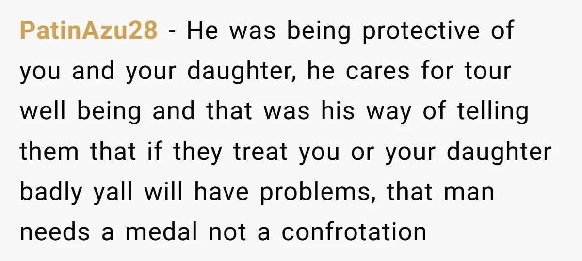 PatinAzu28 − He was being protective of you and your daughter, he cares for tour well being and that was his way of telling them that if they treat you...