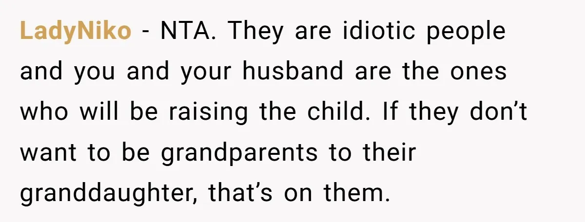 LadyNiko − NTA. They are idiotic people and you and your husband are the ones who will be raising the child. If they don’t want to be grandparents to their...