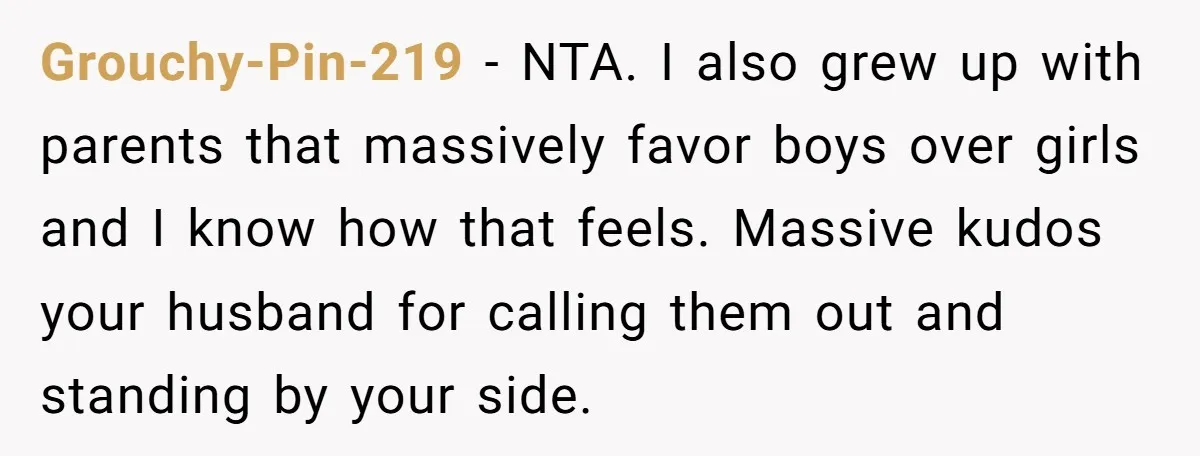 Grouchy-Pin-219 − NTA. I also grew up with parents that massively favor boys over girls and I know how that feels. Massive kudos your husband for calling them out and...
