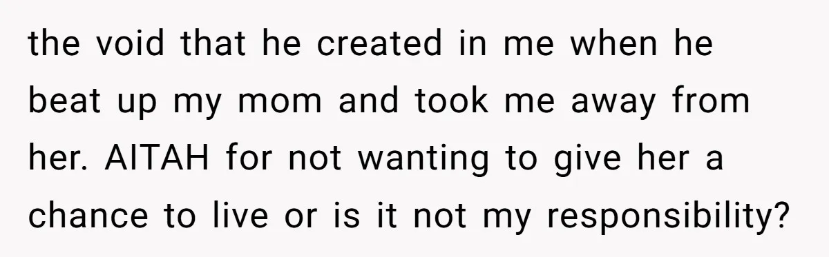 the void that he created in me when he beat up my mom and took me away from her. AITAH for not wanting to give her a chance to live...