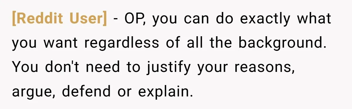 [Reddit User] − OP, you can do exactly what you want regardless of all the background. You don't need to justify your reasons, argue, defend or explain.