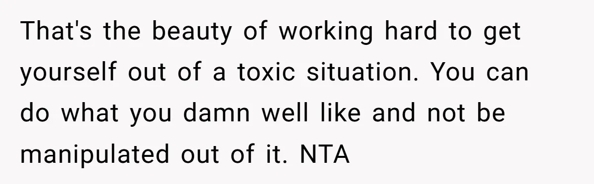 That's the beauty of working hard to get yourself out of a toxic situation. You can do what you damn well like and not be manipulated out of it. NTA