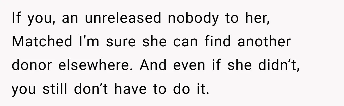 If you, an unreleased nobody to her, Matched I’m sure she can find another donor elsewhere. And even if she didn’t, you still don’t have to do it.