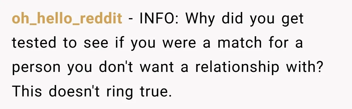oh_hello_reddit − INFO: Why did you get tested to see if you were a match for a person you don't want a relationship with? This doesn't ring true.