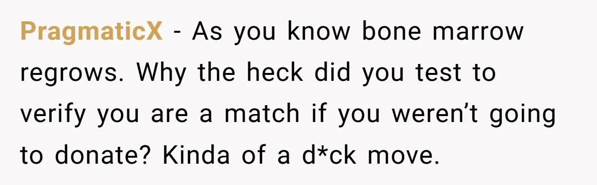 PragmaticX − As you know bone marrow regrows. Why the heck did you test to verify you are a match if you weren’t going to donate? Kinda of a d*ck...
