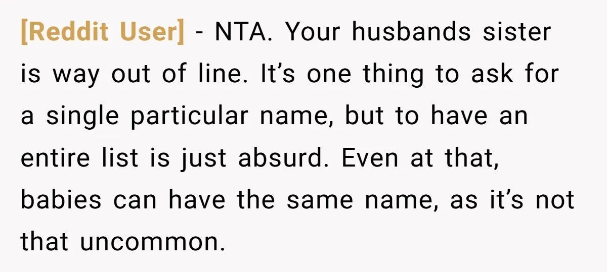 [Reddit User] - NTA. Your husbands sister is way out of line. It’s one thing to ask for a single particular name, but to have an entire list is just...