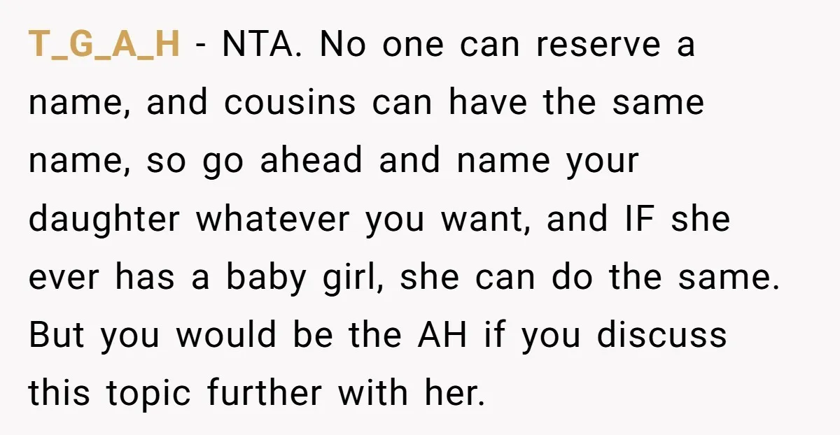 T_G_A_H - NTA. No one can reserve a name, and cousins can have the same name, so go ahead and name your daughter whatever you want, and IF she ever...