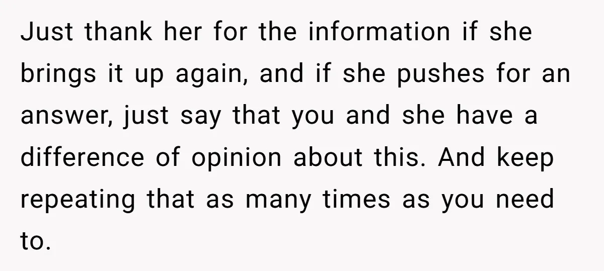 Just thank her for the information if she brings it up again, and if she pushes for an answer, just say that you and she have a difference of opinion...