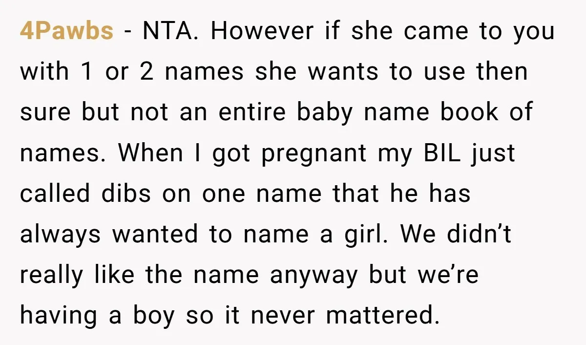 4Pawbs - NTA. However if she came to you with 1 or 2 names she wants to use then sure but not an entire baby name book of names. When...