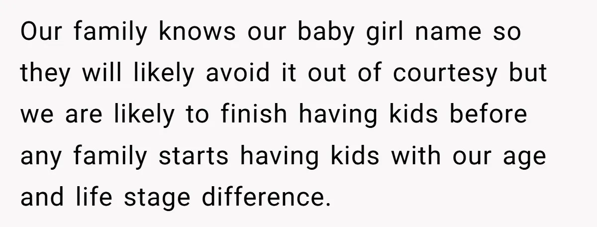 Our family knows our baby girl name so they will likely avoid it out of courtesy but we are likely to finish having kids before any family starts having kids...