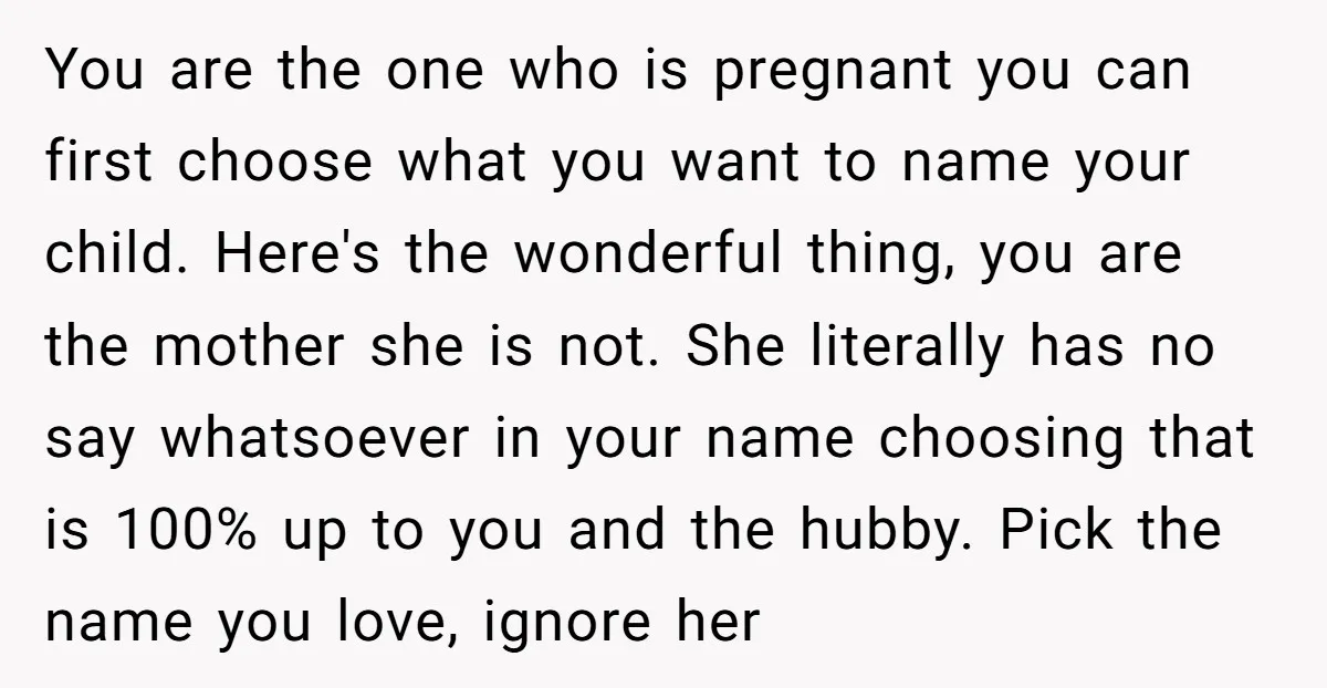 You are the one who is pregnant you can first choose what you want to name your child. Here's the wonderful thing, you are the mother she is not. She...