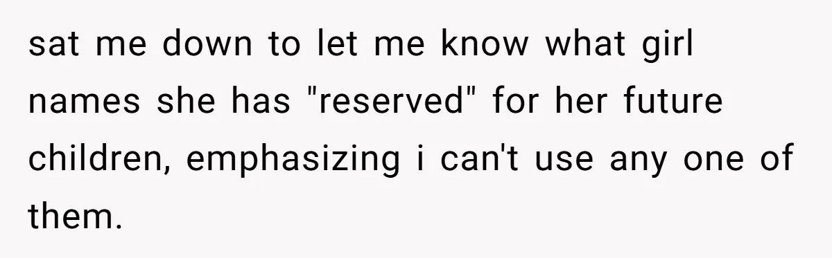 sat me down to let me know what girl names she has "reserved" for her future children, emphasizing i can't use any one of them.