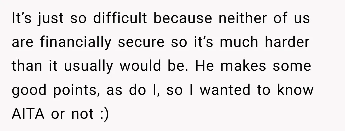 It’s just so difficult because neither of us are financially secure so it’s much harder than it usually would be. He makes some good points, as do I, so I...