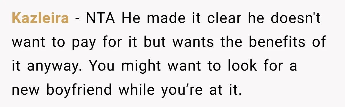 Kazleira − NTA He made it clear he doesn't want to pay for it but wants the benefits of it anyway. You might want to look for a new boyfriend...