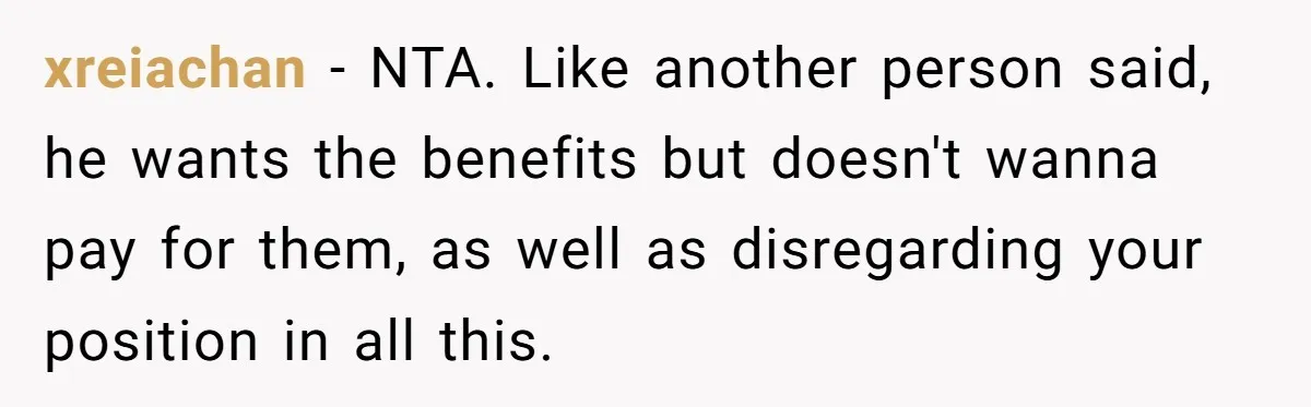 xreiachan − NTA. Like another person said, he wants the benefits but doesn't wanna pay for them, as well as disregarding your position in all this.