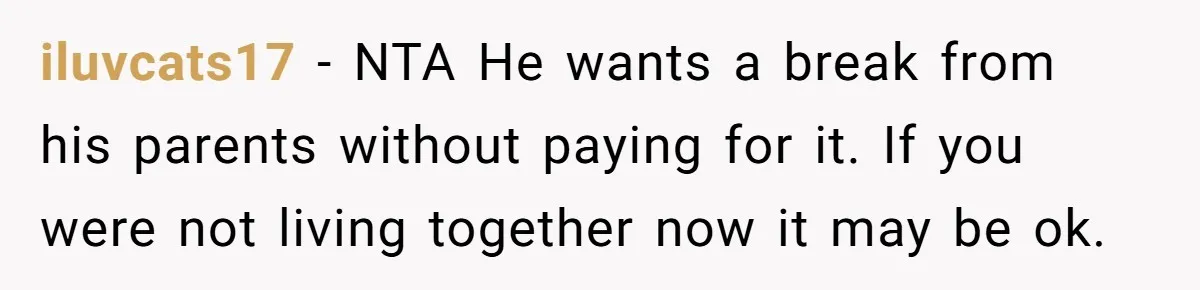 iluvcats17 − NTA He wants a break from his parents without paying for it. If you were not living together now it may be ok.