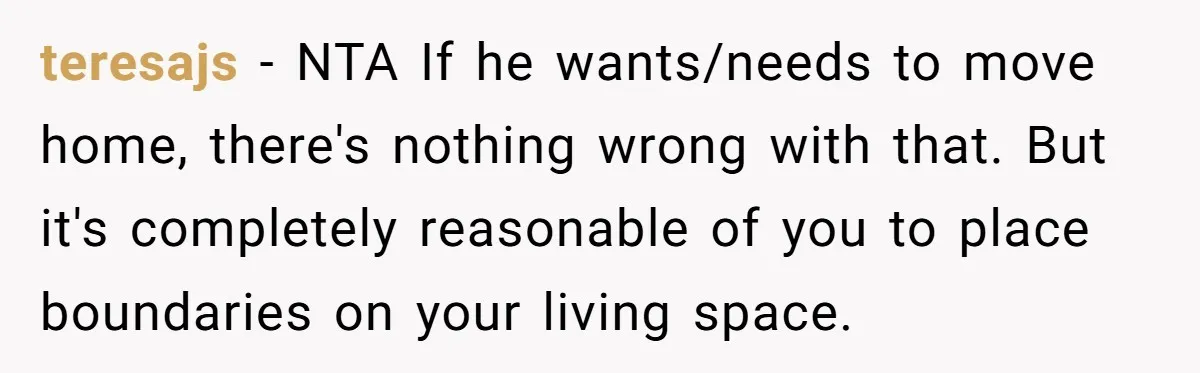 teresajs − NTA If he wants/needs to move home, there's nothing wrong with that. But it's completely reasonable of you to place boundaries on your living space.