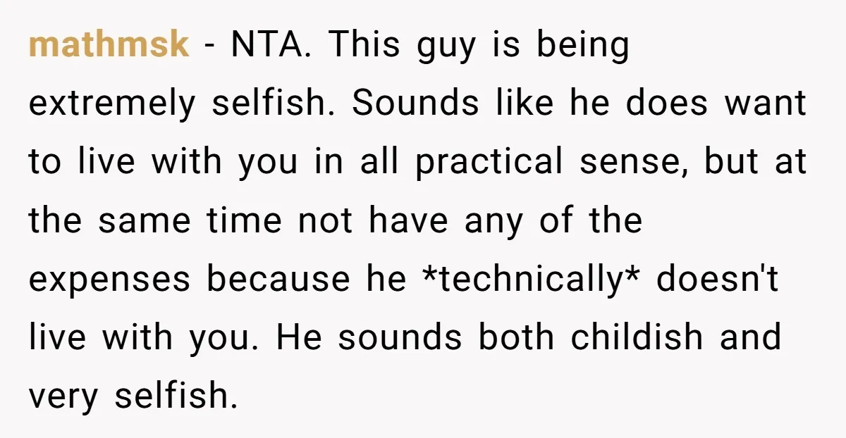mathmsk − NTA. This guy is being extremely selfish. Sounds like he does want to live with you in all practical sense, but at the same time not have any...