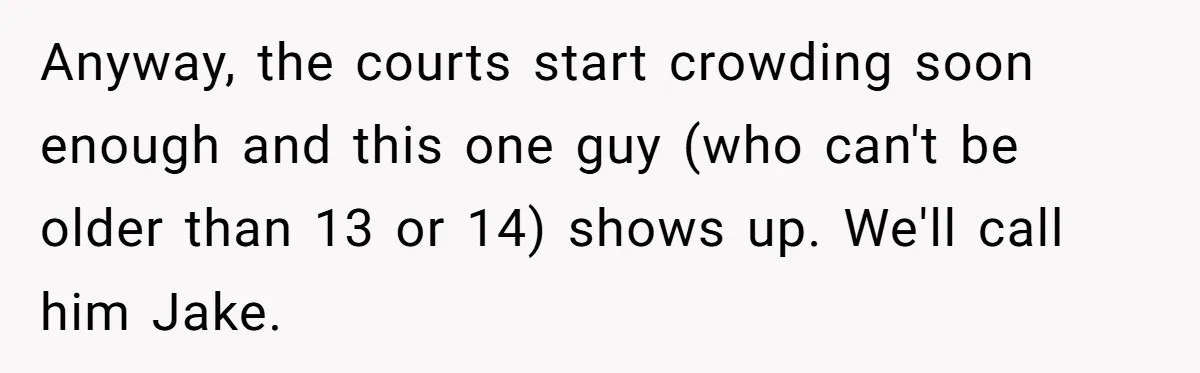 Anyway, the courts start crowding soon enough and this one guy (who can't be older than 13 or 14) shows up. We'll call him Jake.